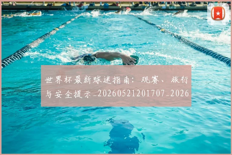 世界杯最新球迷指南:观赛、旅行与安全提示_20260521201707_20260703203534
