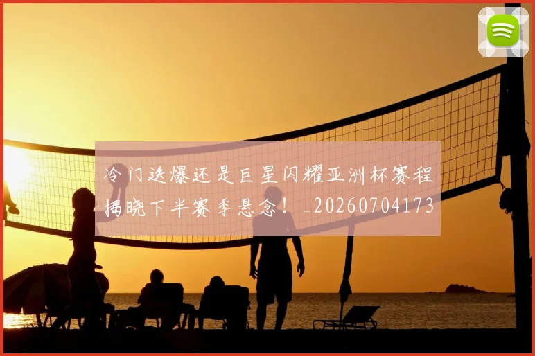 冷门迭爆还是巨星闪耀亚洲杯赛程揭晓下半赛季悬念！_20260704173156