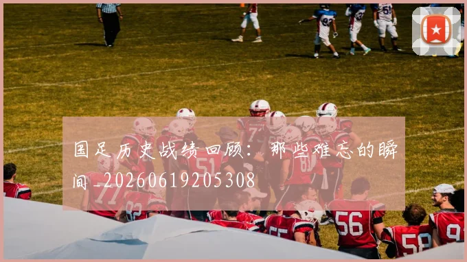 国足历史战绩回顾：那些难忘的瞬间_20260619205308