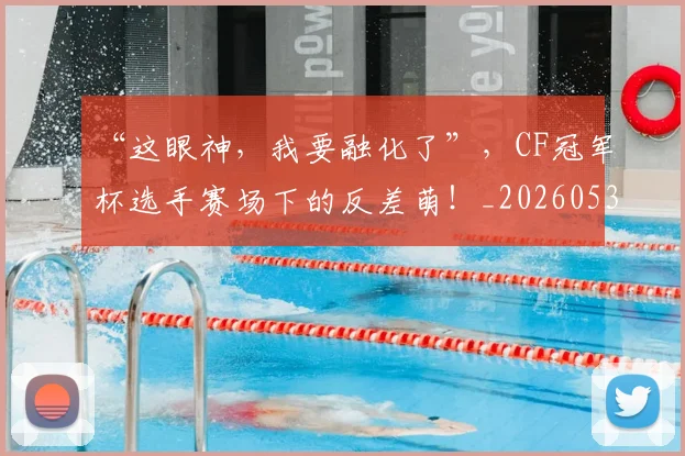 “这眼神，我要融化了”，CF冠军杯选手赛场下的反差萌！_20260530144042_20260702173034