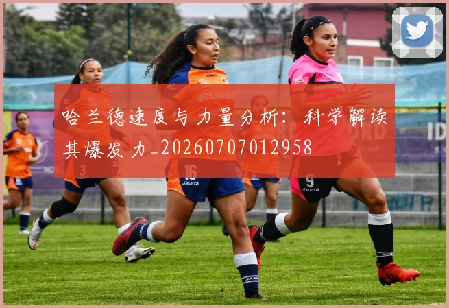 哈兰德速度与力量分析:科学解读其爆发力_20260707012958