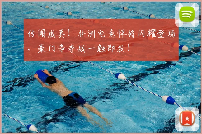 传闻成真！非洲电竞悍将闪耀登场，豪门争夺战一触即发！