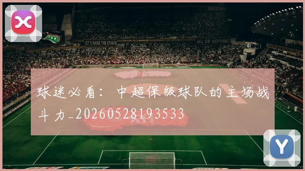 球迷必看：中超保级球队的主场战斗力_20260528193533