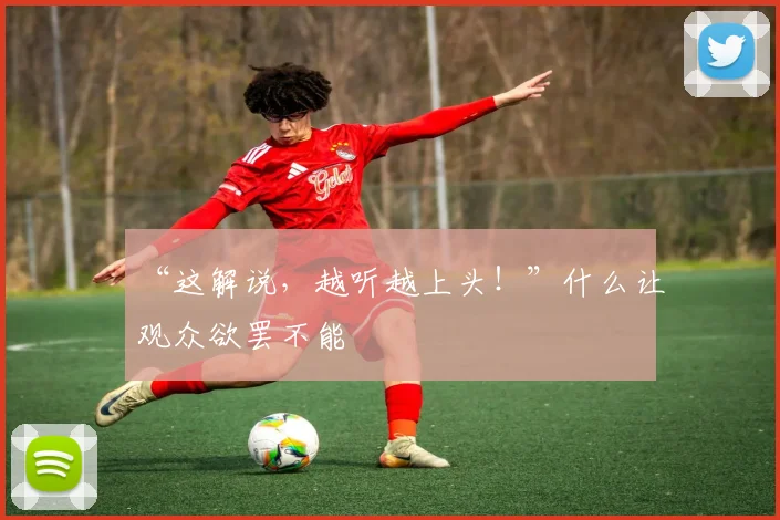 “这解说，越听越上头！”什么让观众欲罢不能