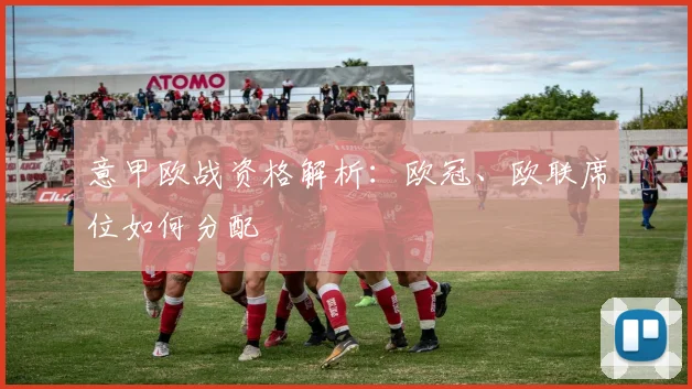 意甲欧战资格解析：欧冠、欧联席位如何分配