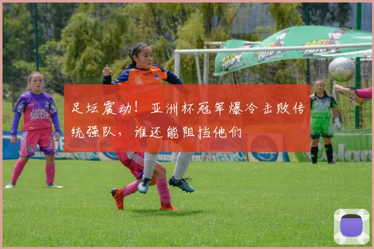 足坛震动！亚洲杯冠军爆冷击败传统强队，谁还能阻挡他们