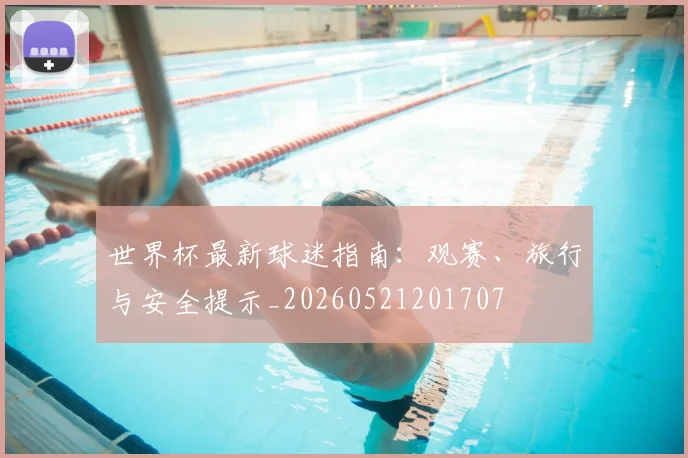 世界杯最新球迷指南:观赛、旅行与安全提示_20260521201707