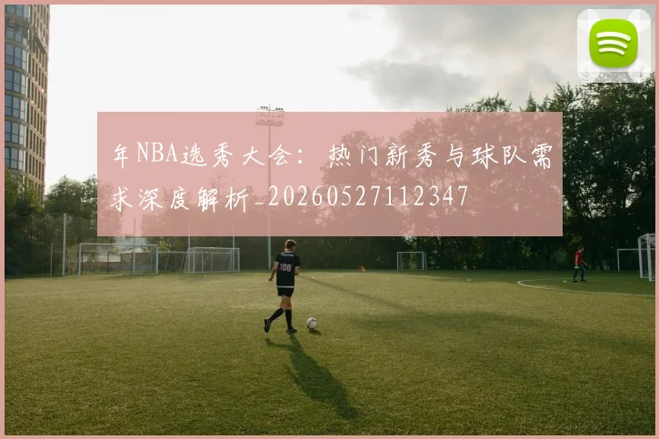 年NBA选秀大会：热门新秀与球队需求深度解析_20260527112347
