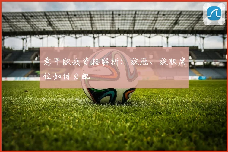 意甲欧战资格解析：欧冠、欧联席位如何分配
