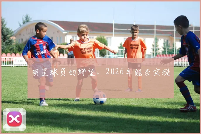 明星球员的野望，2026年能否实现