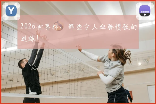 2026世界杯，那些令人血脉偾张的进球！