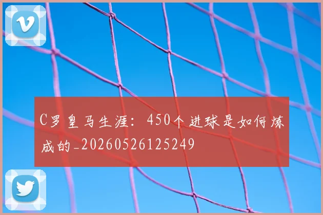 C罗皇马生涯：450个进球是如何炼成的_20260526125249