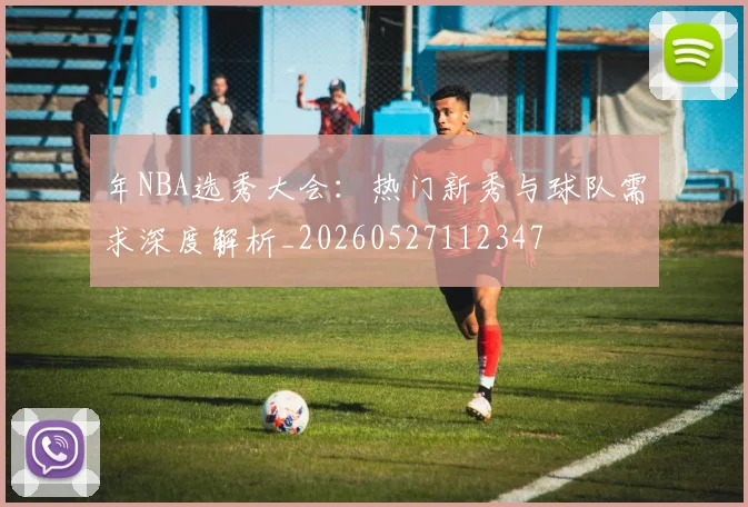 年NBA选秀大会:热门新秀与球队需求深度解析_20260527112347