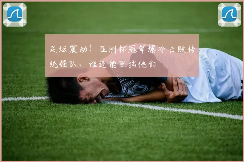足坛震动！亚洲杯冠军爆冷击败传统强队，谁还能阻挡他们