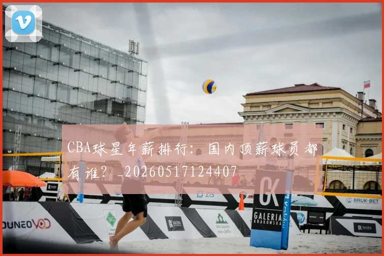 CBA球星年薪排行：国内顶薪球员都有谁？_20260517124407