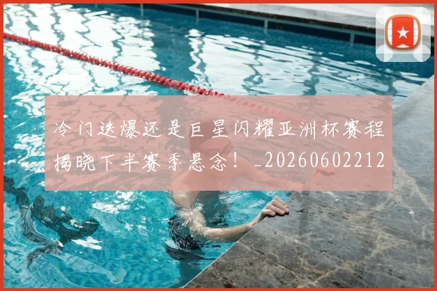 冷门迭爆还是巨星闪耀亚洲杯赛程揭晓下半赛季悬念!_20260602212458