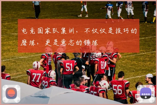 电竞国家队集训，不仅仅是技巧的磨炼，更是意志的锤炼