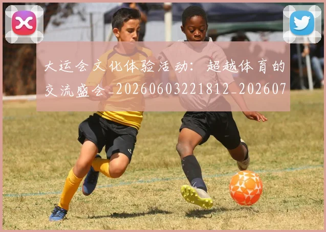 大运会文化体验活动:超越体育的交流盛会_20260603221812_20260707021419