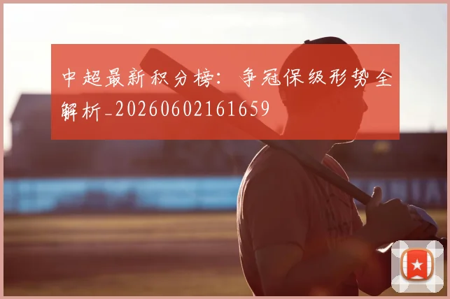 中超最新积分榜：争冠保级形势全解析_20260602161659