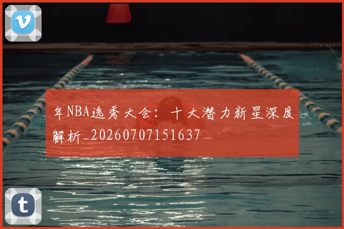年NBA选秀大会：十大潜力新星深度解析_20260707151637