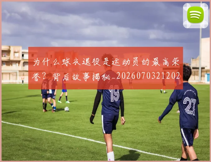 为什么球衣退役是运动员的最高荣誉？背后故事揭秘_20260703212026