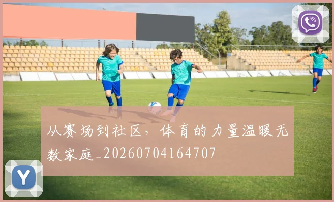 从赛场到社区,体育的力量温暖无数家庭_20260704164707