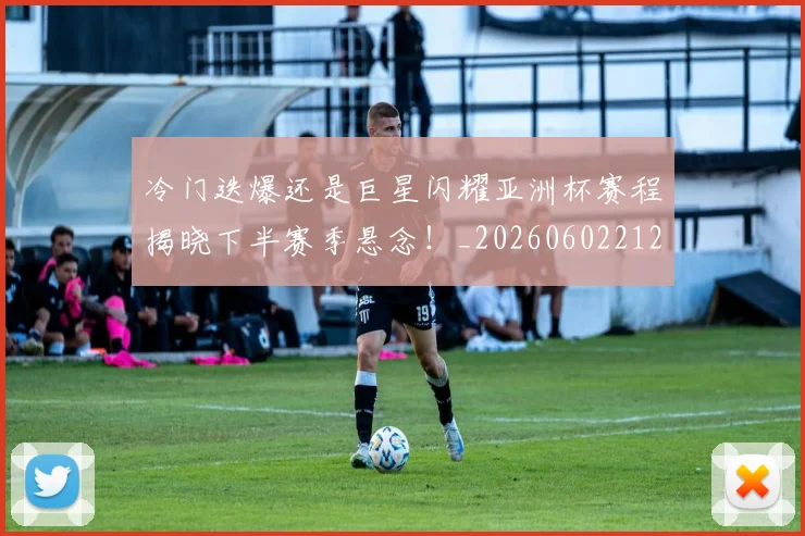 冷门迭爆还是巨星闪耀亚洲杯赛程揭晓下半赛季悬念!_20260602212458