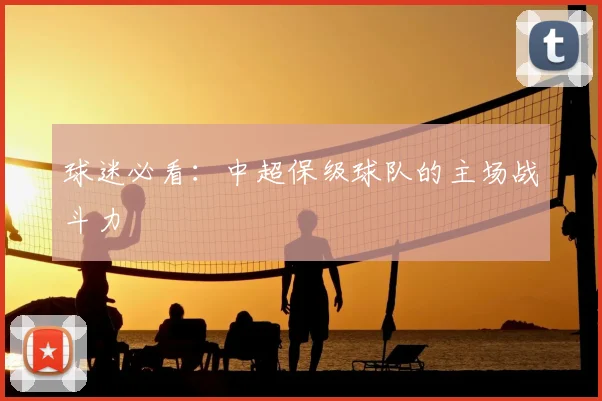 球迷必看：中超保级球队的主场战斗力