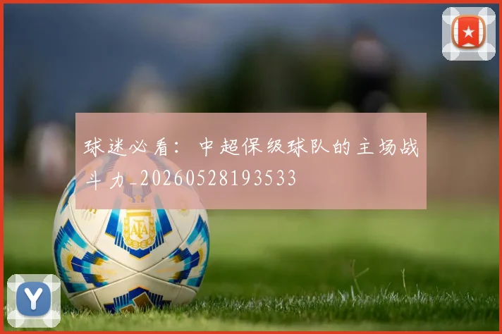 球迷必看：中超保级球队的主场战斗力_20260528193533