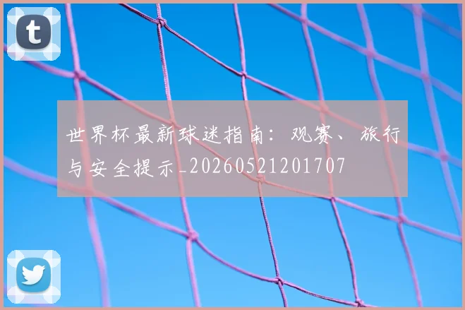 世界杯最新球迷指南:观赛、旅行与安全提示_20260521201707