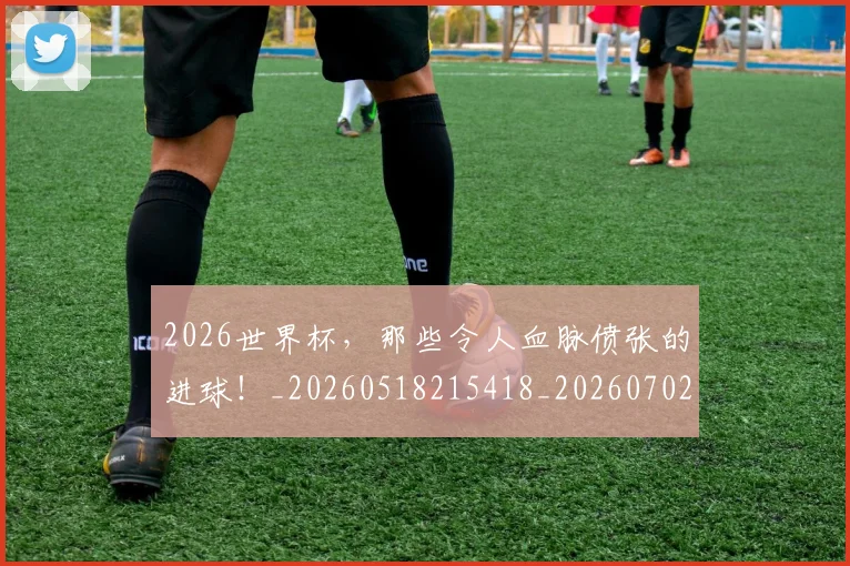 2026世界杯，那些令人血脉偾张的进球！_20260518215418_20260702034121