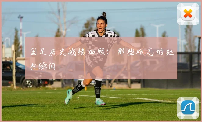 国足历史战绩回顾：那些难忘的经典瞬间