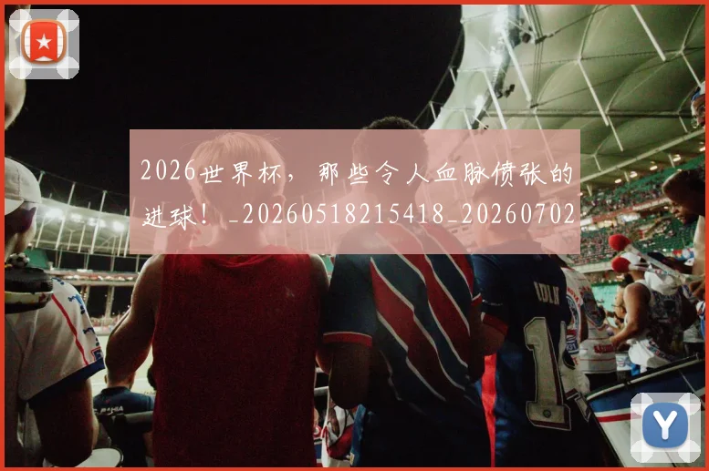 2026世界杯，那些令人血脉偾张的进球！_20260518215418_20260702034121