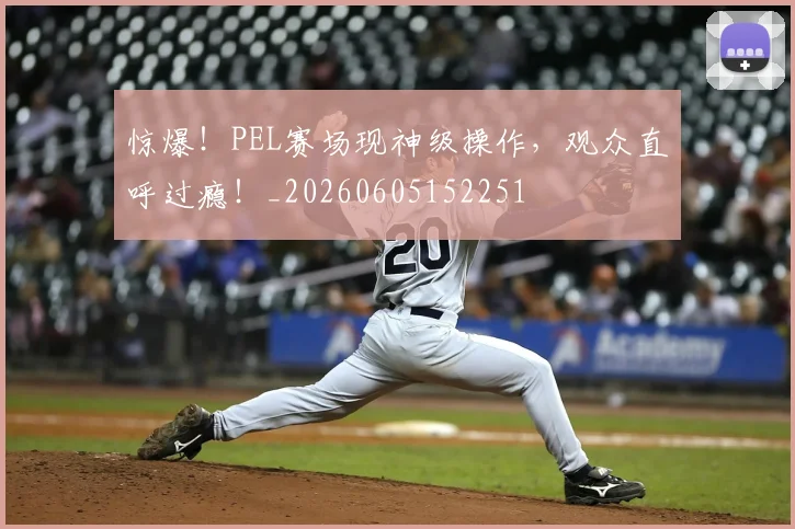 惊爆！PEL赛场现神级操作，观众直呼过瘾！_20260605152251