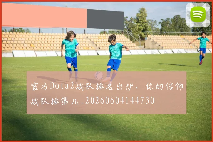 官方Dota2战队排名出炉，你的信仰战队排第几_20260604144730