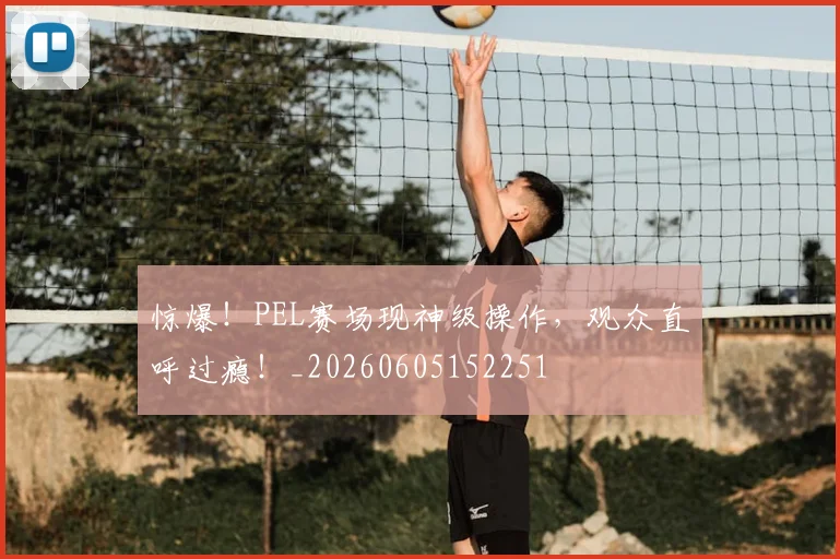 惊爆！PEL赛场现神级操作，观众直呼过瘾！_20260605152251