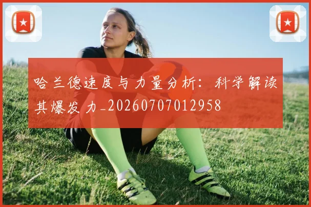 哈兰德速度与力量分析:科学解读其爆发力_20260707012958