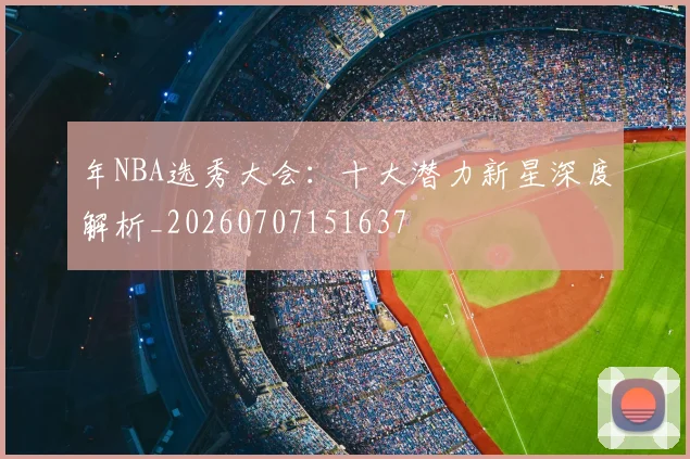 年NBA选秀大会:十大潜力新星深度解析_20260707151637