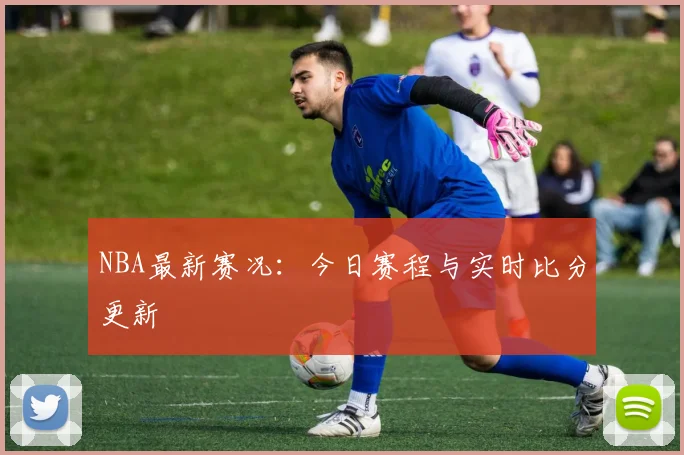 NBA最新赛况:今日赛程与实时比分更新